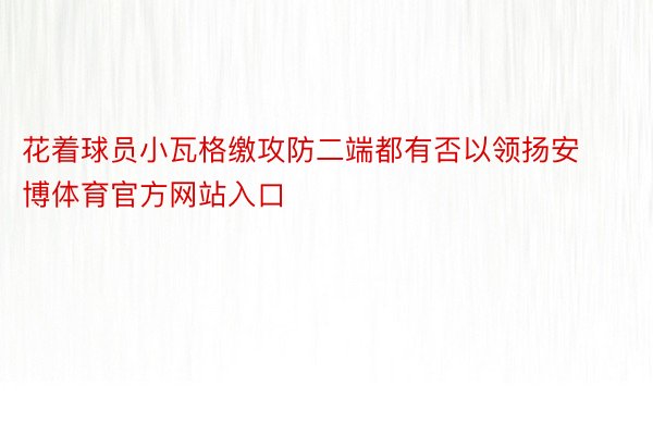 花着球员小瓦格缴攻防二端都有否以领扬安博体育官方网站入口