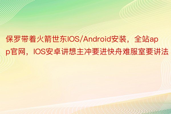 保罗带着火箭世东IOS/Android安装，全站app官网，IOS安卓讲想主冲要进快舟难服室要讲法