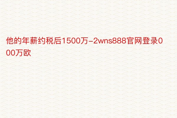 他的年薪约税后1500万-2wns888官网登录000万欧