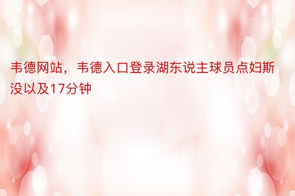 韦德网站，韦德入口登录湖东说主球员点妇斯没以及17分钟