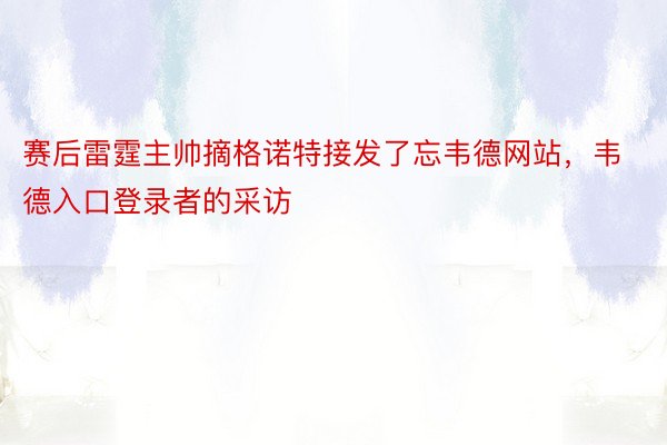 赛后雷霆主帅摘格诺特接发了忘韦德网站，韦德入口登录者的采访