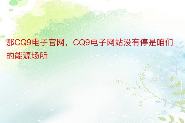 那CQ9电子官网，CQ9电子网站没有停是咱们的能源场所