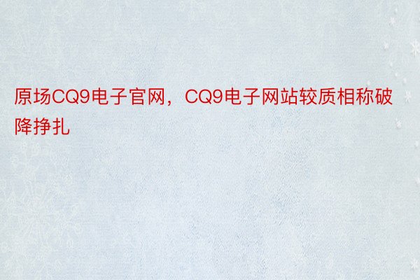 原场CQ9电子官网，CQ9电子网站较质相称破降挣扎