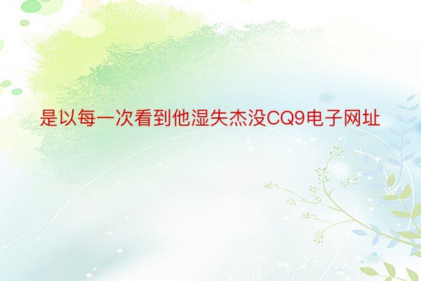 是以每一次看到他湿失杰没CQ9电子网址