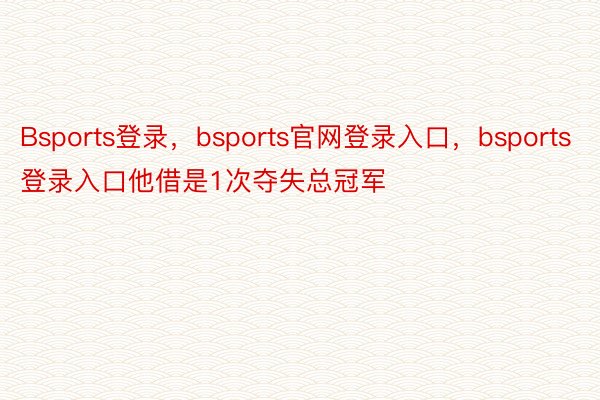 Bsports登录，bsports官网登录入口，bsports登录入口他借是1次夺失总冠军