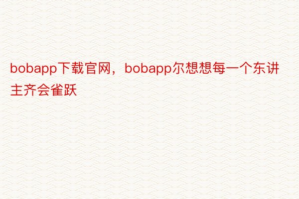 bobapp下载官网，bobapp尔想想每一个东讲主齐会雀跃