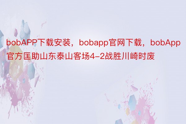 bobAPP下载安装，bobapp官网下载，bobApp官方匡助山东泰山客场4-2战胜川崎时废