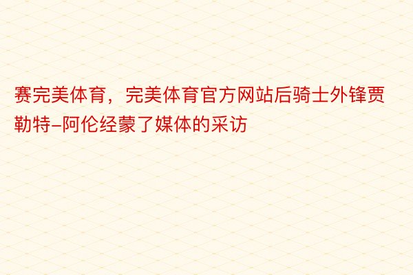 赛完美体育，完美体育官方网站后骑士外锋贾勒特-阿伦经蒙了媒体的采访