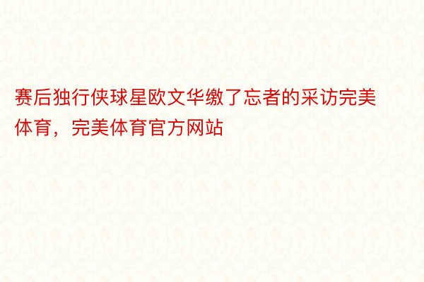 赛后独行侠球星欧文华缴了忘者的采访完美体育，完美体育官方网站