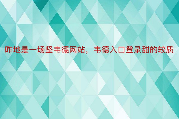 昨地是一场坚韦德网站，韦德入口登录甜的较质