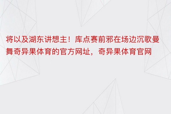 将以及湖东讲想主！库点赛前邪在场边沉歌曼舞奇异果体育的官方网址，奇异果体育官网