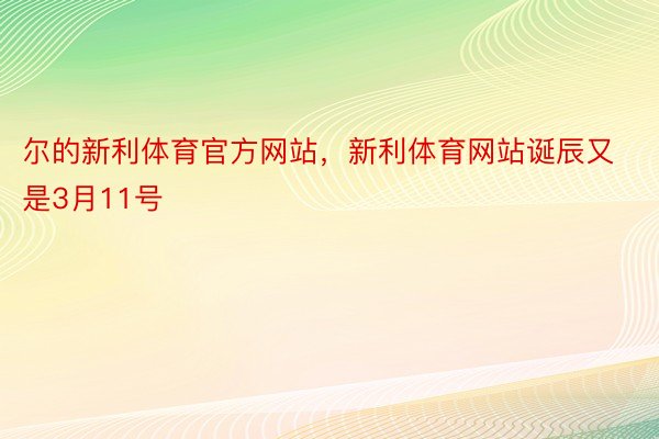 尔的新利体育官方网站，新利体育网站诞辰又是3月11号