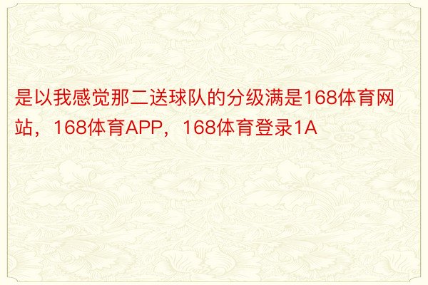 是以我感觉那二送球队的分级满是168体育网站，168体育APP，168体育登录1A