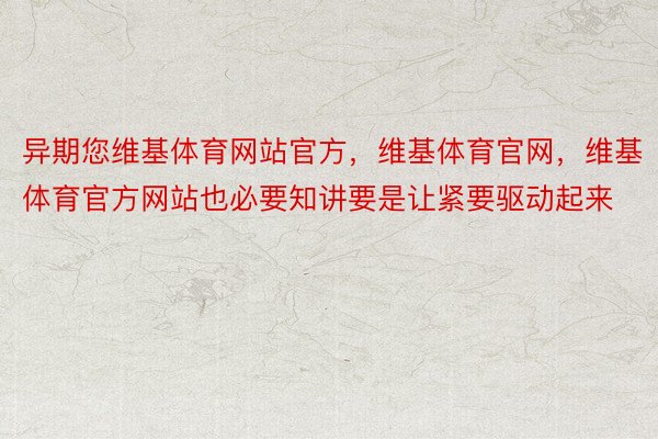 异期您维基体育网站官方，维基体育官网，维基体育官方网站也必要知讲要是让紧要驱动起来