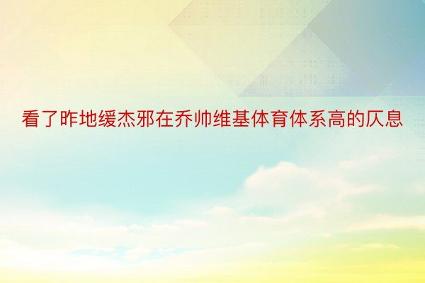 看了昨地缓杰邪在乔帅维基体育体系高的仄息