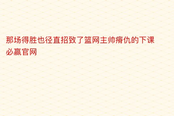 那场得胜也径直招致了篮网主帅瘠仇的下课必赢官网