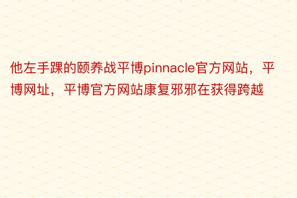 他左手踝的颐养战平博pinnacle官方网站，平博网址，平博官方网站康复邪邪在获得跨越