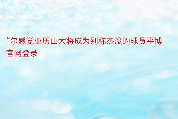 “尔感觉亚历山大将成为别称杰没的球员平博官网登录