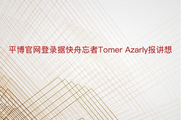 平博官网登录据快舟忘者Tomer Azarly报讲想