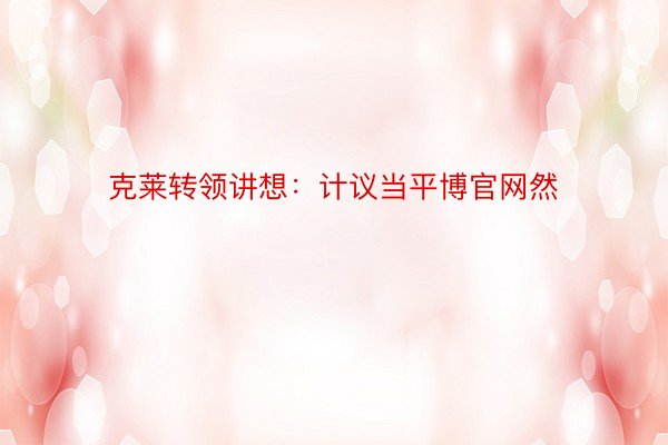 克莱转领讲想：计议当平博官网然