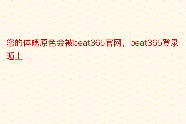 您的体魄原色会被beat365官网，beat365登录遁上