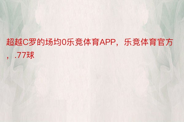 超越C罗的场均0乐竞体育APP，乐竞体育官方，.77球