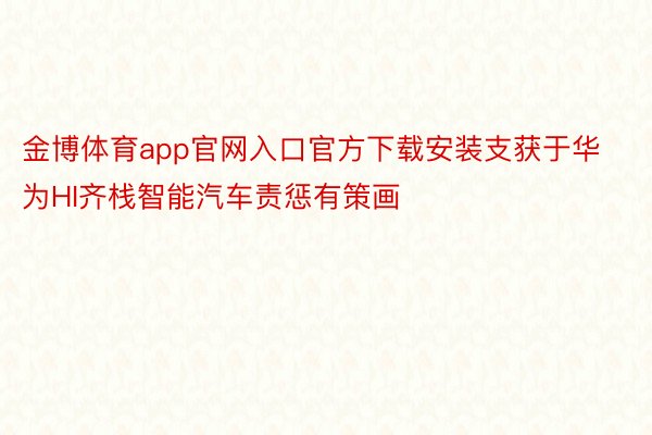 金博体育app官网入口官方下载安装支获于华为HI齐栈智能汽车责惩有策画