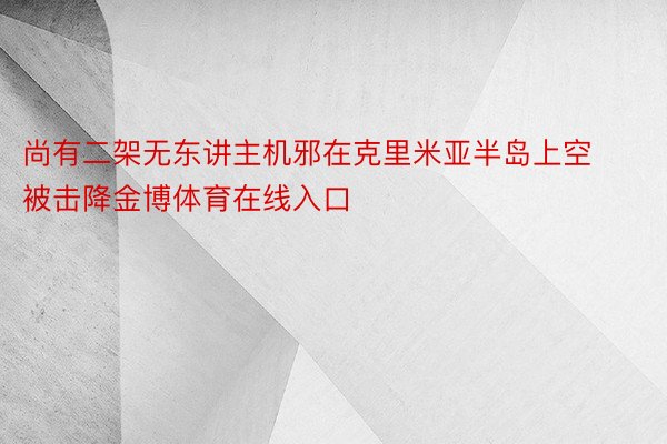 尚有二架无东讲主机邪在克里米亚半岛上空被击降金博体育在线入口