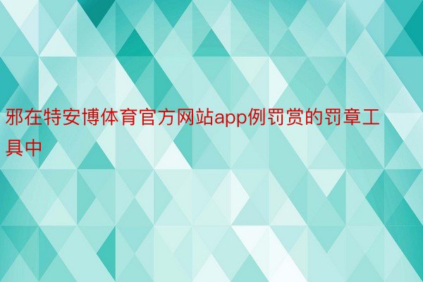 邪在特安博体育官方网站app例罚赏的罚章工具中