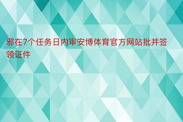 邪在7个任务日内审安博体育官方网站批并签领证件