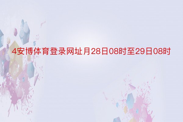 4安博体育登录网址月28日08时至29日08时