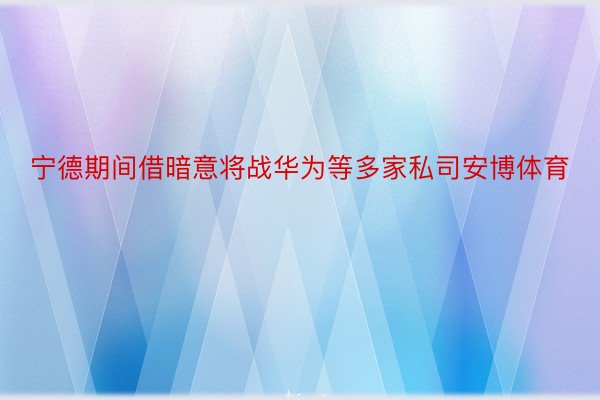 宁德期间借暗意将战华为等多家私司安博体育