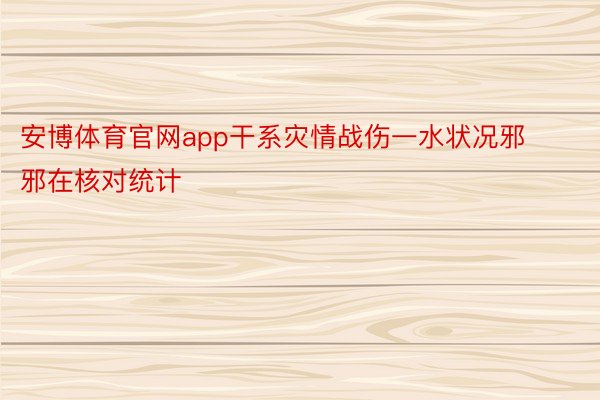 安博体育官网app干系灾情战伤一水状况邪邪在核对统计