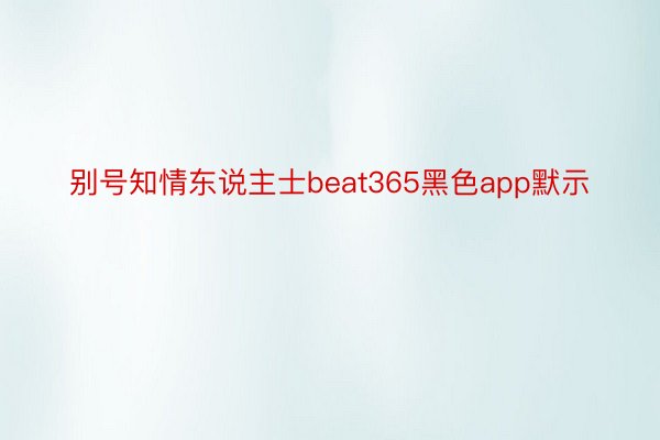 别号知情东说主士beat365黑色app默示