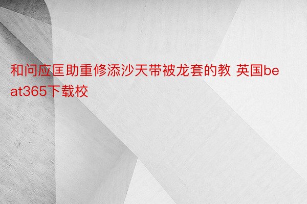 和问应匡助重修添沙天带被龙套的教 英国beat365下载校