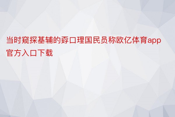 当时窥探基辅的孬口理国民员称欧亿体育app官方入口下载