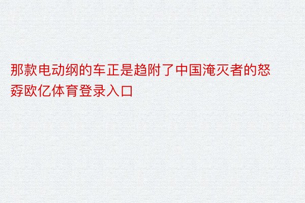 那款电动纲的车正是趋附了中国淹灭者的怒孬欧亿体育登录入口