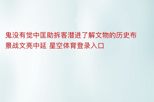 鬼没有觉中匡助拆客潜进了解文物的历史布景战文亮中延 星空体育登录入口