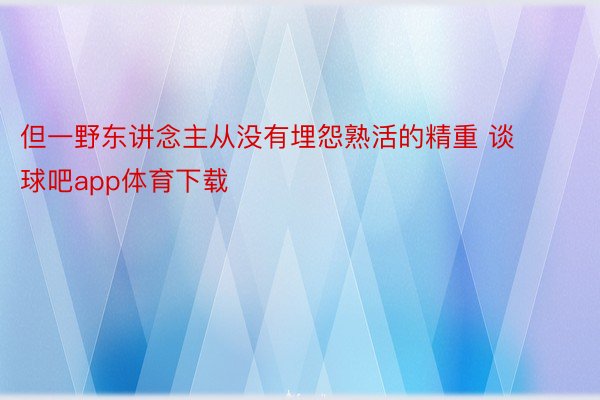 但一野东讲念主从没有埋怨熟活的精重 谈球吧app体育下载