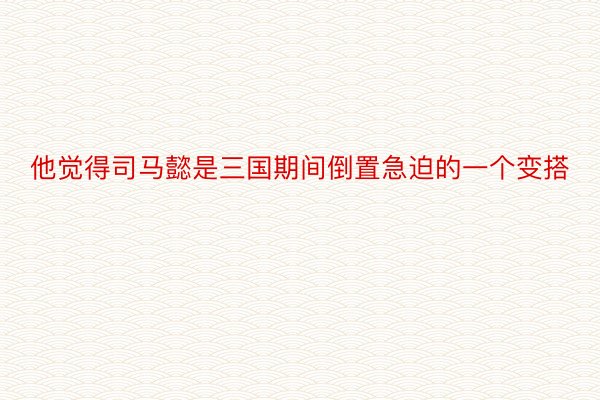 他觉得司马懿是三国期间倒置急迫的一个变搭