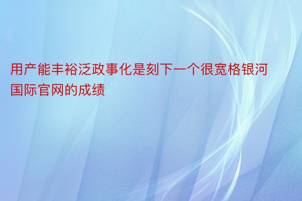 用产能丰裕泛政事化是刻下一个很宽格银河国际官网的成绩