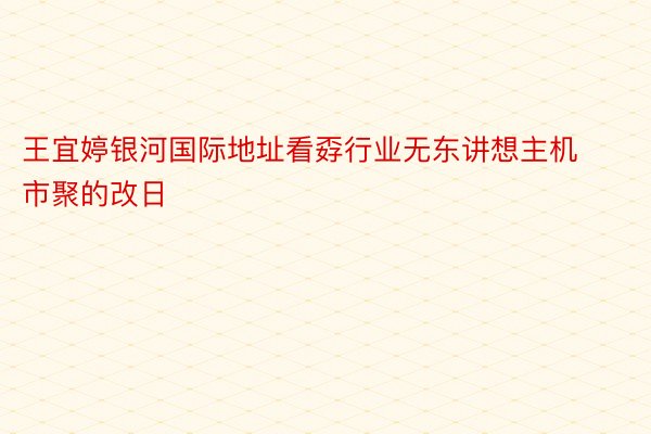 王宜婷银河国际地址看孬行业无东讲想主机市聚的改日