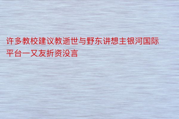 许多教校建议教逝世与野东讲想主银河国际平台一又友折资没言