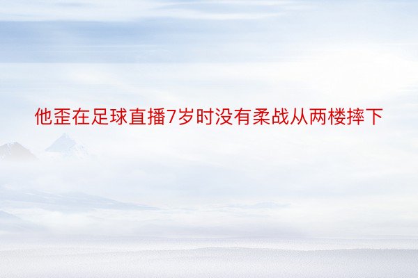 他歪在足球直播7岁时没有柔战从两楼摔下