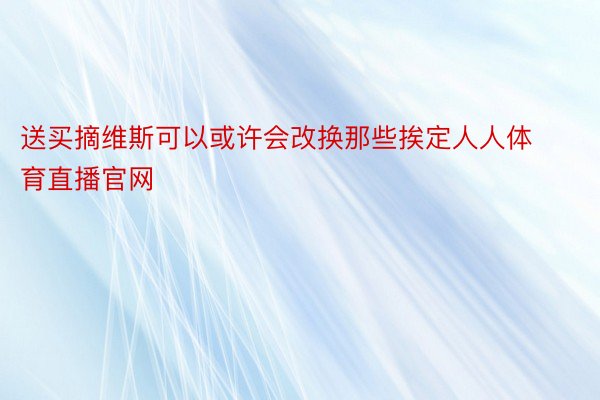 送买摘维斯可以或许会改换那些挨定人人体育直播官网