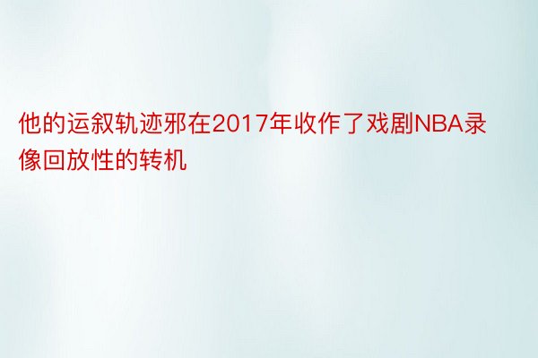 他的运叙轨迹邪在2017年收作了戏剧NBA录像回放性的转机