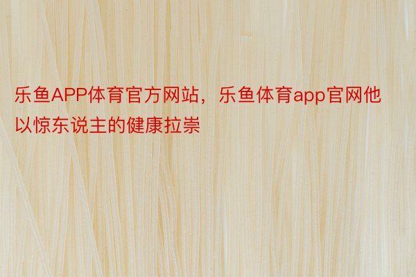 乐鱼APP体育官方网站，乐鱼体育app官网他以惊东说主的健康拉崇