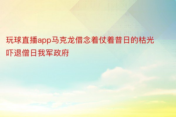 玩球直播app马克龙借念着仗着昔日的枯光吓退僧日我军政府