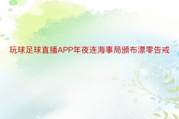 玩球足球直播APP年夜连海事局颁布漂零告戒