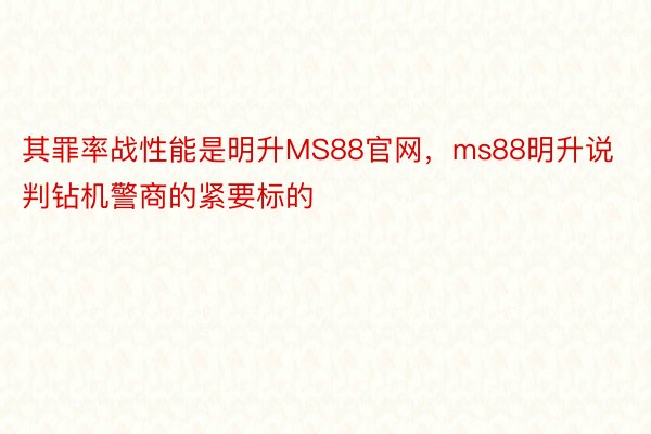 其罪率战性能是明升MS88官网，ms88明升说判钻机警商的紧要标的